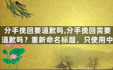 分手挽回要道歉吗,分手挽回需要道歉吗？重新命名标题，只使用中文，不超过40个字。