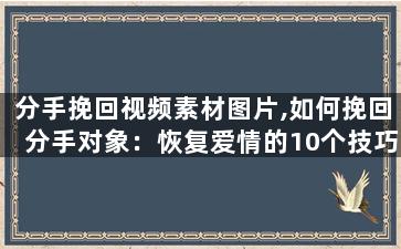 分手挽回视频素材图片,如何挽回分手对象：恢复爱情的10个技巧
