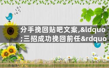 分手挽回贴吧文案,“三招成功挽回前任”