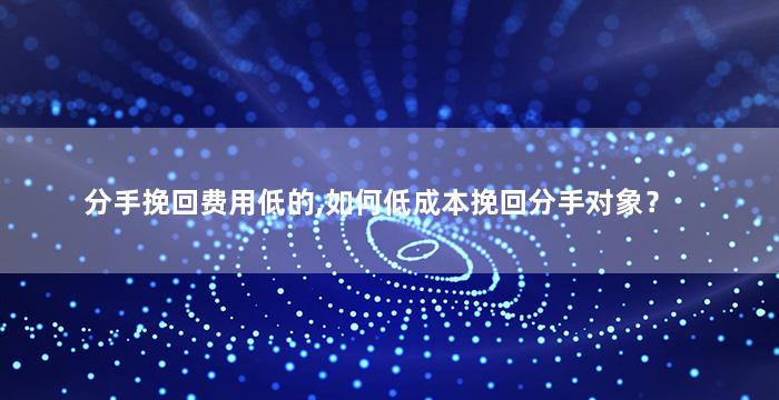 分手挽回费用低的,如何低成本挽回分手对象？