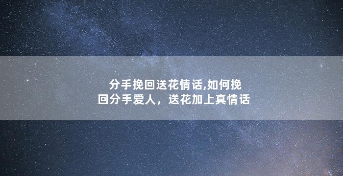 分手挽回送花情话,如何挽回分手爱人，送花加上真情话