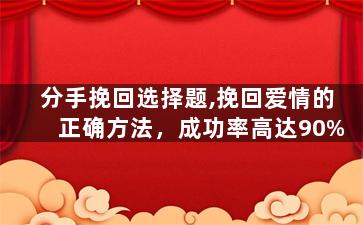 分手挽回选择题,挽回爱情的正确方法，成功率高达90%