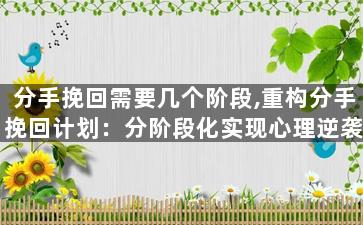 分手挽回需要几个阶段,重构分手挽回计划：分阶段化实现心理逆袭