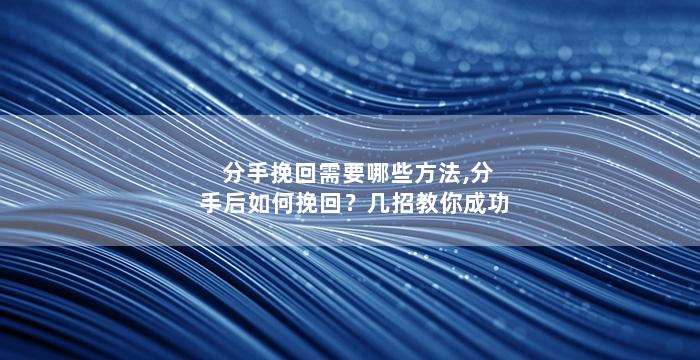 分手挽回需要哪些方法,分手后如何挽回？几招教你成功