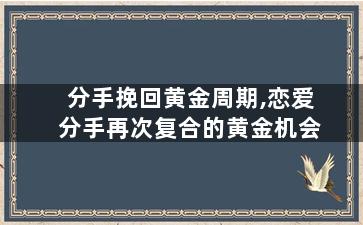 分手挽回黄金周期,恋爱分手再次复合的黄金机会