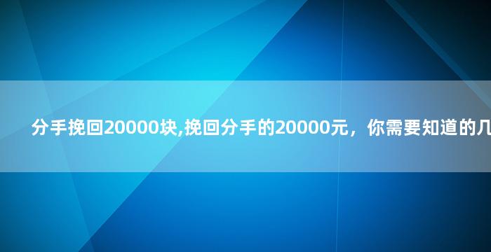 分手挽回20000块,挽回分手的20000元，你需要知道的几点