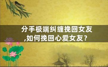 分手极端纠缠挽回女友,如何挽回心爱女友？