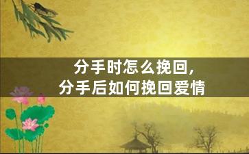 分手时怎么挽回,分手后如何挽回爱情
