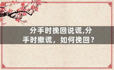 分手时挽回说谎,分手时撒谎，如何挽回？