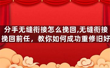 分手无缝衔接怎么挽回,无缝衔接挽回前任，教你如何成功重修旧好