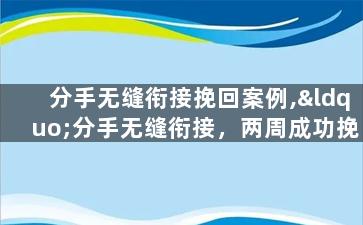 分手无缝衔接挽回案例,“分手无缝衔接，两周成功挽回。”