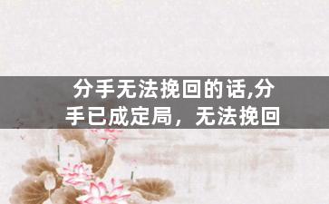 分手无法挽回的话,分手已成定局，无法挽回