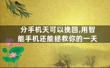 分手机天可以挽回,用智能手机还能拯救你的一天