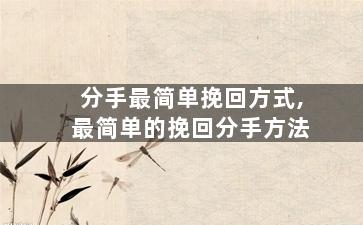 分手最简单挽回方式,最简单的挽回分手方法