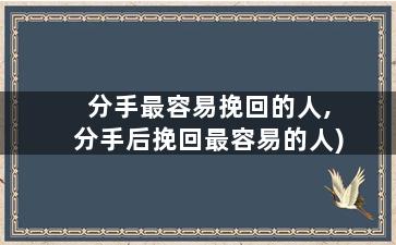 分手最容易挽回的人,分手后挽回最容易的人)
