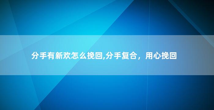 分手有新欢怎么挽回,分手复合，用心挽回