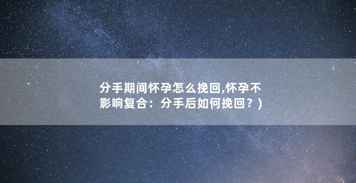 分手期间怀孕怎么挽回,怀孕不影响复合：分手后如何挽回？)
