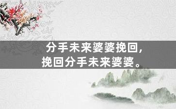 分手未来婆婆挽回,挽回分手未来婆婆。