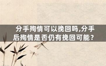 分手殉情可以挽回吗,分手后殉情是否仍有挽回可能？