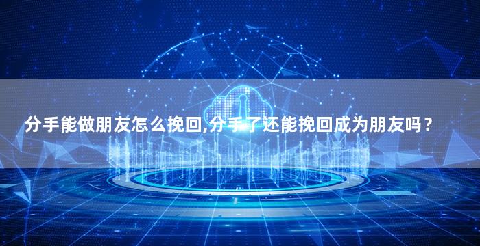 分手能做朋友怎么挽回,分手了还能挽回成为朋友吗？