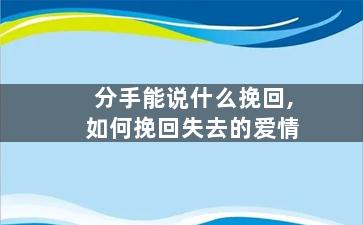 分手能说什么挽回,如何挽回失去的爱情