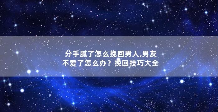 分手腻了怎么挽回男人,男友不爱了怎么办？挽回技巧大全