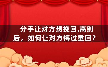分手让对方想挽回,离别后，如何让对方悔过重回？