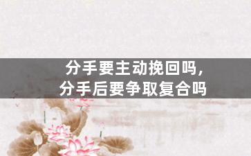 分手要主动挽回吗,分手后要争取复合吗
