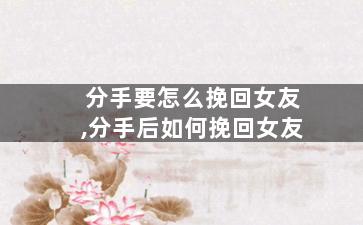 分手要怎么挽回女友,分手后如何挽回女友