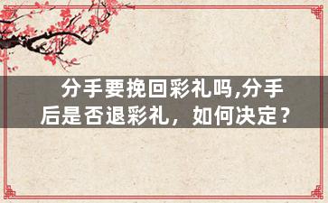分手要挽回彩礼吗,分手后是否退彩礼，如何决定？