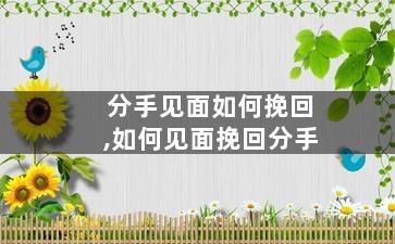 分手见面如何挽回,如何见面挽回分手
