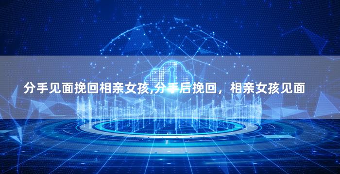 分手见面挽回相亲女孩,分手后挽回，相亲女孩见面