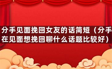 分手见面挽回女友的话简短（分手在见面想挽回聊什么话题比较好）