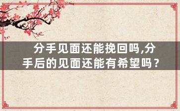 分手见面还能挽回吗,分手后的见面还能有希望吗？