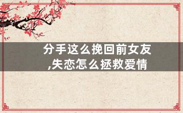 分手这么挽回前女友,失恋怎么拯救爱情