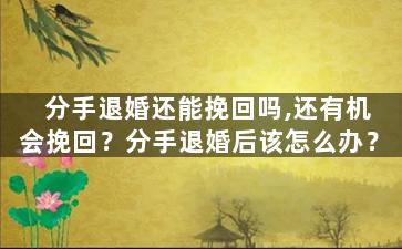 分手退婚还能挽回吗,还有机会挽回？分手退婚后该怎么办？