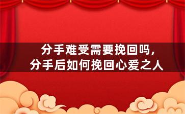 分手难受需要挽回吗,分手后如何挽回心爱之人