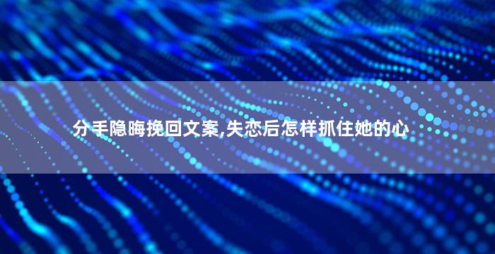 分手隐晦挽回文案,失恋后怎样抓住她的心