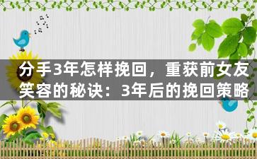 分手3年怎样挽回，重获前女友笑容的秘诀：3年后的挽回策略