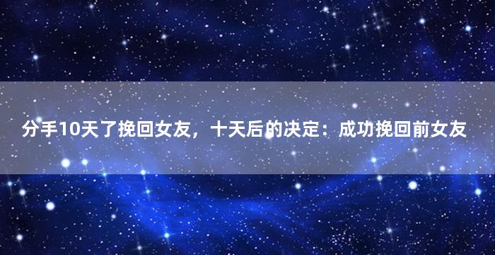 分手10天了挽回女友，十天后的决定：成功挽回前女友