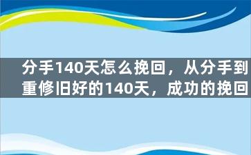 分手140天怎么挽回，从分手到重修旧好的140天，成功的挽回方法