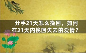 分手21天怎么挽回，如何在21天内挽回失去的爱情？