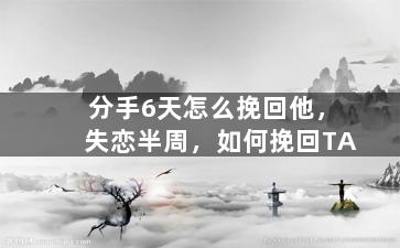 分手6天怎么挽回他，失恋半周，如何挽回TA