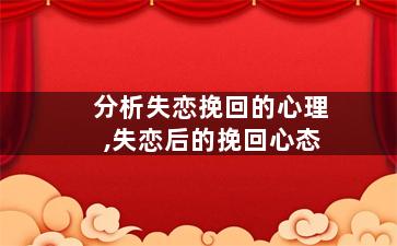 分析失恋挽回的心理,失恋后的挽回心态