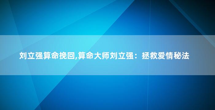 刘立强算命挽回,算命大师刘立强：拯救爱情秘法