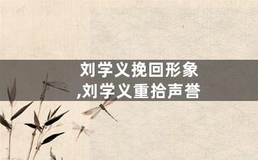 刘学义挽回形象,刘学义重拾声誉