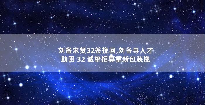刘备求贤32签挽回,刘备寻人才助困 32 诚挚招募重新包装挽回心怀信任