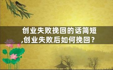 创业失败挽回的话简短,创业失败后如何挽回？