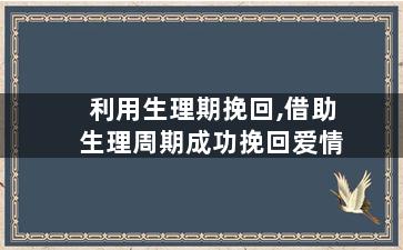 利用生理期挽回,借助生理周期成功挽回爱情