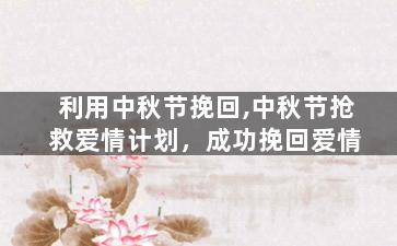 利用中秋节挽回,中秋节抢救爱情计划，成功挽回爱情